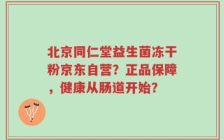 北京同仁堂益生菌冻干粉京东自营？正品保障，健康从肠道开始？