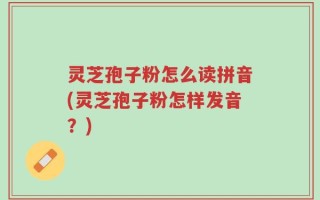 灵芝孢子粉怎么读拼音(灵芝孢子粉怎样发音？)