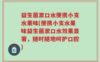 益生菌漱口水便携小支水果味(便携小支水果味益生菌漱口水效果显著，随时随地呵护口腔)