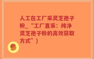 人工在工厂采灵芝孢子粉_“工厂直采：纯净灵芝孢子粉的高效获取方式”)
