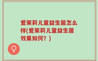 爱茉莉儿童益生菌怎么样(爱茉莉儿童益生菌效果如何？)