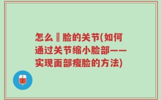 怎么廋脸的关节(如何通过关节缩小脸部——实现面部瘦脸的方法)
