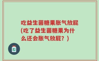 吃益生菌糖果胀气放屁(吃了益生菌糖果为什么还会胀气放屁？)