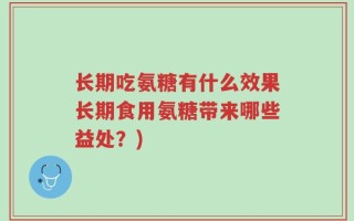 长期吃氨糖有什么效果长期食用氨糖带来哪些益处？)