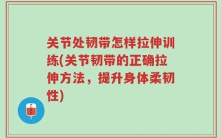 关节处韧带怎样拉伸训练(关节韧带的正确拉伸方法，提升身体柔韧性)