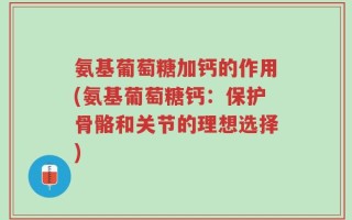 氨基葡萄糖加钙的作用(氨基葡萄糖钙：保护骨骼和关节的理想选择)