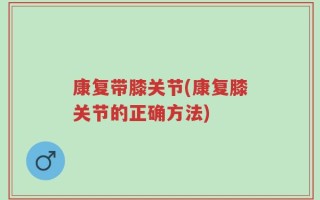 康复带膝关节(康复膝关节的正确方法)