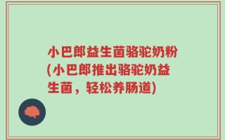 小巴郎益生菌骆驼奶粉(小巴郎推出骆驼奶益生菌，轻松养肠道)