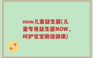 now儿童益生菌(儿童专用益生菌NOW，呵护宝宝肠道健康)