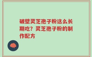 破壁灵芝孢子粉这么长期吃？灵芝孢子粉的制作配方