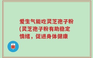 爱生气能吃灵芝孢子粉(灵芝孢子粉有助稳定情绪，促进身体健康