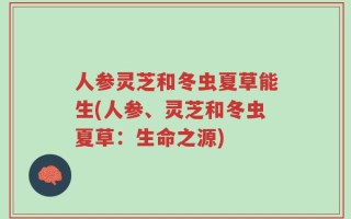 人参灵芝和冬虫夏草能生(人参、灵芝和冬虫夏草：生命之源)