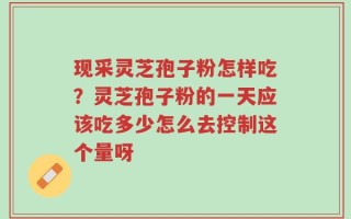 现采灵芝孢子粉怎样吃？灵芝孢子粉的一天应该吃多少怎么去控制这个量呀