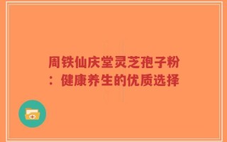 周铁仙庆堂灵芝孢子粉：健康养生的优质选择