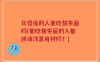 长得瘦的人能吃益生菌吗(能吃益生菌的人都应该注意身材吗？)