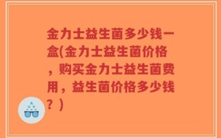 金力士益生菌多少钱一盒(金力士益生菌价格，购买金力士益生菌费用，益生菌价格多少钱？)