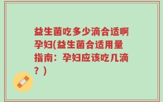 益生菌吃多少滴合适啊孕妇(益生菌合适用量指南：孕妇应该吃几滴？)