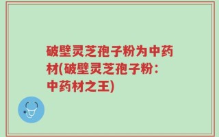 破壁灵芝孢子粉为中药材(破壁灵芝孢子粉：中药材之王)