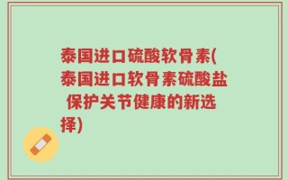 泰国进口硫酸软骨素(泰国进口软骨素硫酸盐 保护关节健康的新选择)