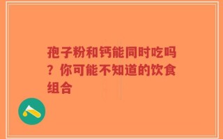 孢子粉和钙能同时吃吗？你可能不知道的饮食组合