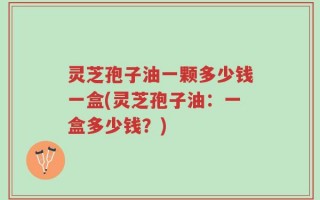 灵芝孢子油一颗多少钱一盒(灵芝孢子油：一盒多少钱？)