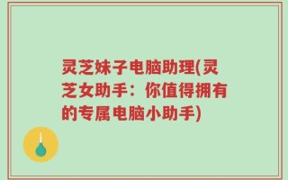 灵芝妹子电脑助理(灵芝女助手：你值得拥有的专属电脑小助手)