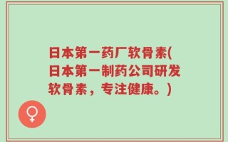 日本第一药厂软骨素(日本第一制药公司研发软骨素，专注健康。)