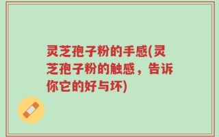 灵芝孢子粉的手感(灵芝孢子粉的触感，告诉你它的好与坏)
