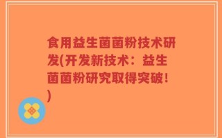 食用益生菌菌粉技术研发(开发新技术：益生菌菌粉研究取得突破！)