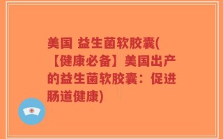 美国 益生菌软胶囊(【健康必备】美国出产的益生菌软胶囊：促进肠道健康)