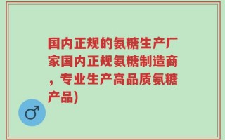 国内正规的氨糖生产厂家国内正规氨糖制造商，专业生产高品质氨糖产品)