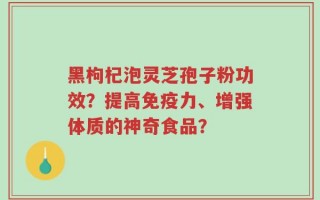 黑枸杞泡灵芝孢子粉功效？提高免疫力、增强体质的神奇食品？