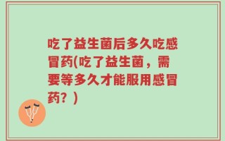吃了益生菌后多久吃感冒药(吃了益生菌，需要等多久才能服用感冒药？)