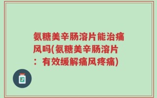 氨糖美辛肠溶片能治痛风吗(氨糖美辛肠溶片：有效缓解痛风疼痛)