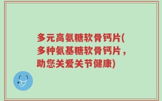 多元高氨糖软骨钙片(多种氨基糖软骨钙片，助您关爱关节健康)