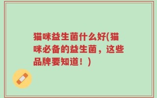 猫咪益生菌什么好(猫咪必备的益生菌，这些品牌要知道！)