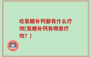 吃氨糖补钙都有什么疗效(氨糖补钙有哪些疗效？)