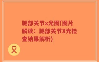 腿部关节x光图(图片解读：腿部关节X光检查结果解析)