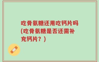 吃骨氨糖还用吃钙片吗(吃骨氨糖是否还需补充钙片？)