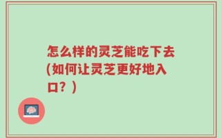 怎么样的灵芝能吃下去(如何让灵芝更好地入口？)