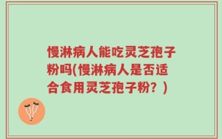 慢淋病人能吃灵芝孢子粉吗(慢淋病人是否适合食用灵芝孢子粉？)
