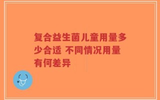 复合益生菌儿童用量多少合适 不同情况用量有何差异