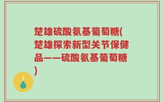 楚雄硫酸氨基葡萄糖(楚雄探索新型关节保健品——硫酸氨基葡萄糖)