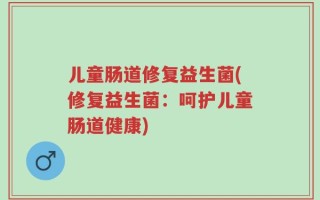 儿童肠道修复益生菌(修复益生菌：呵护儿童肠道健康)