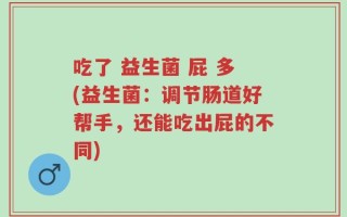 吃了 益生菌 屁 多(益生菌：调节肠道好帮手，还能吃出屁的不同)