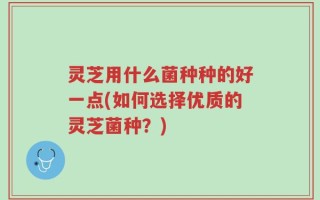灵芝用什么菌种种的好一点(如何选择优质的灵芝菌种？)