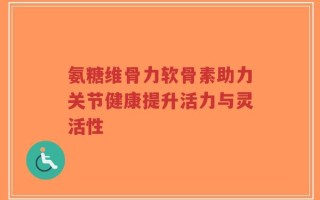氨糖维骨力软骨素助力关节健康提升活力与灵活性