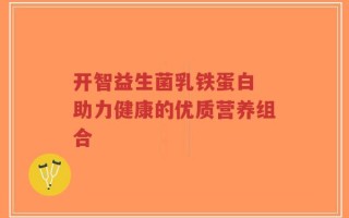 开智益生菌乳铁蛋白 助力健康的优质营养组合