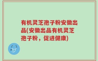 有机灵芝孢子粉安徽出品(安徽出品有机灵芝孢子粉，促进健康)