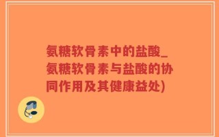 氨糖软骨素中的盐酸_氨糖软骨素与盐酸的协同作用及其健康益处)